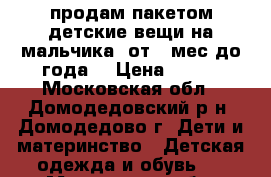 продам пакетом детские вещи на мальчика( от 6 мес.до года) › Цена ­ 700 - Московская обл., Домодедовский р-н, Домодедово г. Дети и материнство » Детская одежда и обувь   . Московская обл.